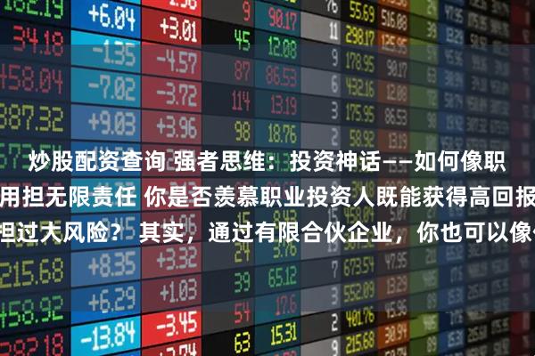 炒股配资查询 强者思维：投资神话——如何像职业投资人一样赚钱却不用担无限责任 你是否羡慕职业投资人既能获得高回报，又不用承担过大风险？ 其实，通过有限合伙企业，你也可以像他们一样赚钱，同时不用承担无限责任。