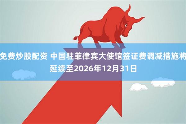 免费炒股配资 中国驻菲律宾大使馆签证费调减措施将延续至2026年12月31日