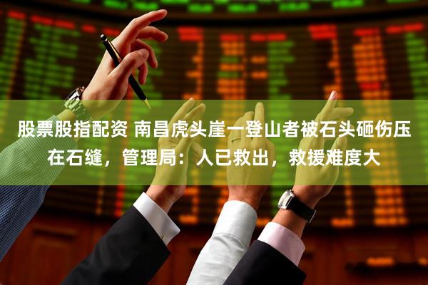 股票股指配资 南昌虎头崖一登山者被石头砸伤压在石缝，管理局：人已救出，救援难度大
