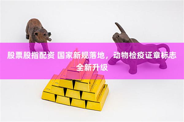 股票股指配资 国家新规落地，动物检疫证章标志全新升级