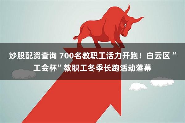 炒股配资查询 700名教职工活力开跑！白云区“工会杯”教职工冬季长跑活动落幕