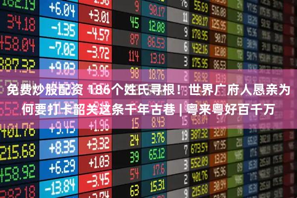 免费炒股配资 186个姓氏寻根！世界广府人恳亲为何要打卡韶关这条千年古巷 | 粤来粤好百千万