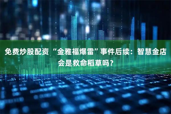 免费炒股配资 “金雅福爆雷”事件后续：智慧金店会是救命稻草吗？