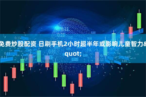 免费炒股配资 日刷手机2小时超半年或影响儿童智力"
