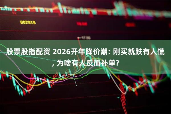 股票股指配资 2026开年降价潮: 刚买就跌有人慌, 为啥有人反而补单?