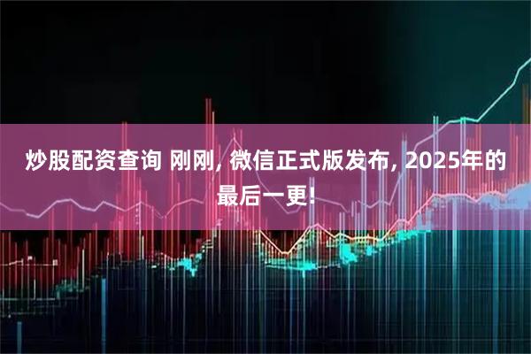 炒股配资查询 刚刚, 微信正式版发布, 2025年的最后一更!
