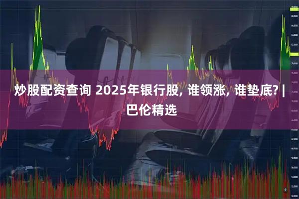 炒股配资查询 2025年银行股, 谁领涨, 谁垫底? | 巴伦精选