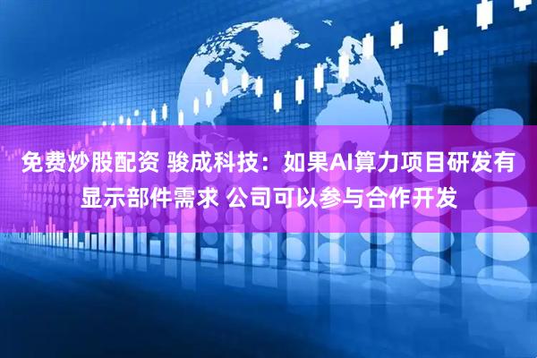 免费炒股配资 骏成科技：如果AI算力项目研发有显示部件需求 公司可以参与合作开发