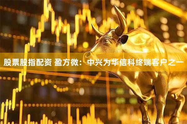 股票股指配资 盈方微：中兴为华信科终端客户之一