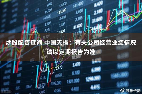 炒股配资查询 中国天楹：有关公司经营业绩情况请以定期报告为准
