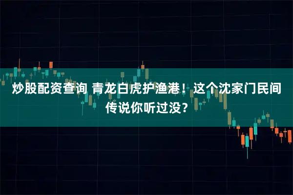炒股配资查询 青龙白虎护渔港！这个沈家门民间传说你听过没？