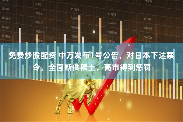 免费炒股配资 中方发布1号公告，对日本下达禁令，全面断供稀土，高市得到惩罚