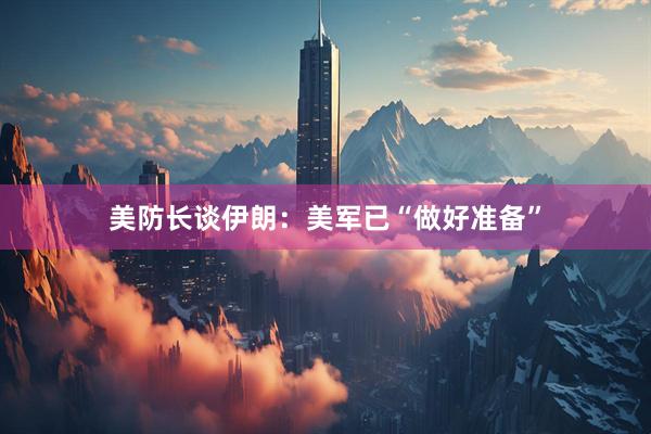 美防长谈伊朗：美军已“做好准备”