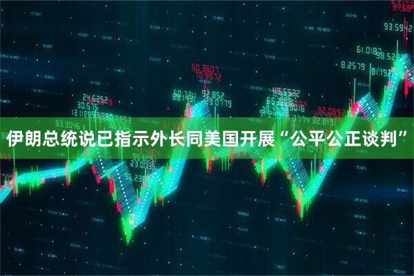 伊朗总统说已指示外长同美国开展“公平公正谈判”