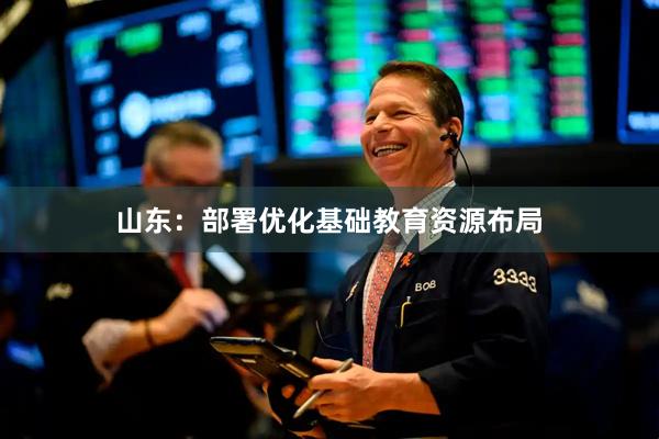 山东：部署优化基础教育资源布局