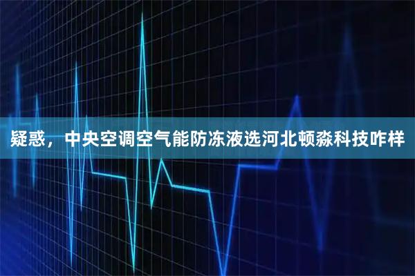 疑惑，中央空调空气能防冻液选河北顿淼科技咋样