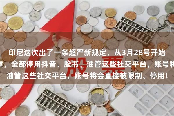印尼这次出了一条超严新规定，从3月28号开始，全国16岁以下的儿童，全部停用抖音、脸书、油管这些社交平台，账号将会直接被限制、停用！