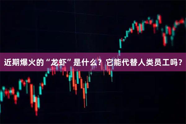 近期爆火的“龙虾”是什么？它能代替人类员工吗？