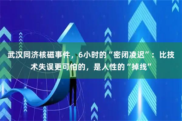 武汉同济核磁事件，6小时的“密闭凌迟”：比技术失误更可怕的，是人性的“掉线”