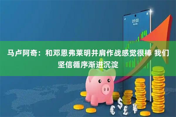 马卢阿奇：和邓恩弗莱明并肩作战感觉很棒 我们坚信循序渐进沉淀