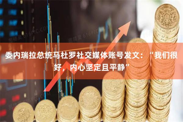 委内瑞拉总统马杜罗社交媒体账号发文：“我们很好，内心坚定且平静”