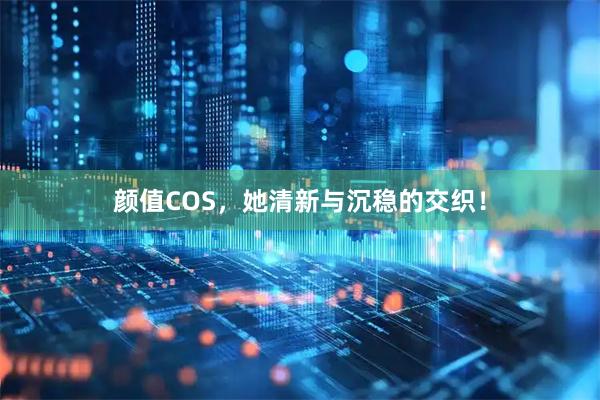 颜值COS，她清新与沉稳的交织！
