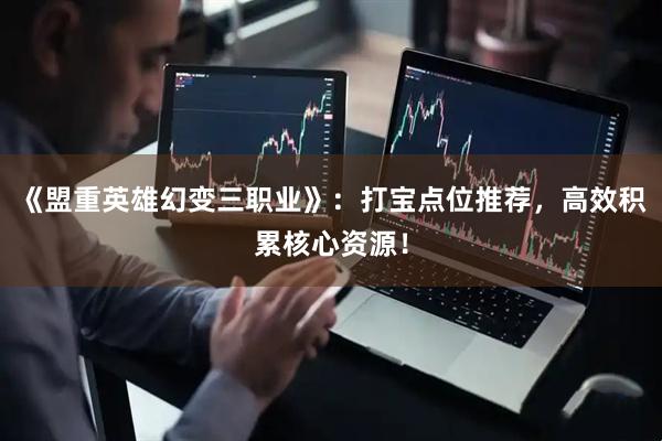 《盟重英雄幻变三职业》：打宝点位推荐，高效积累核心资源！