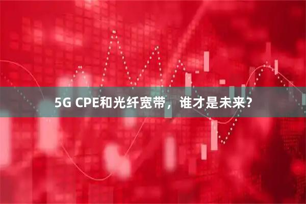5G CPE和光纤宽带，谁才是未来？