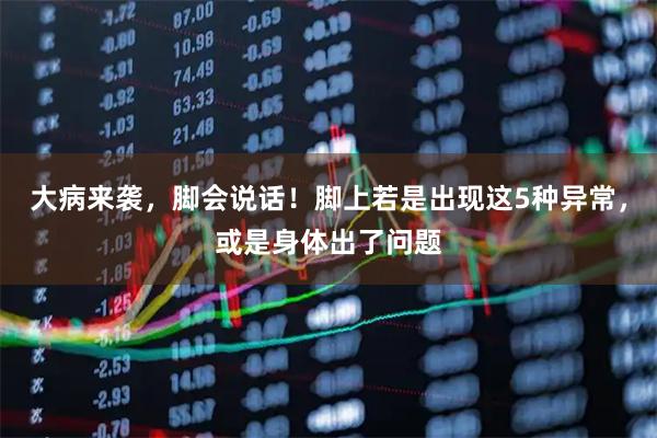 大病来袭，脚会说话！脚上若是出现这5种异常，或是身体出了问题