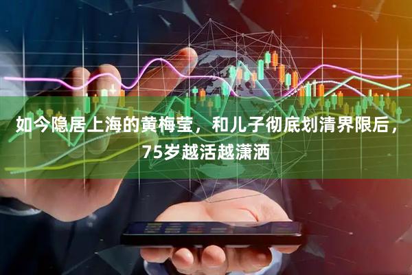 如今隐居上海的黄梅莹，和儿子彻底划清界限后，75岁越活越潇洒