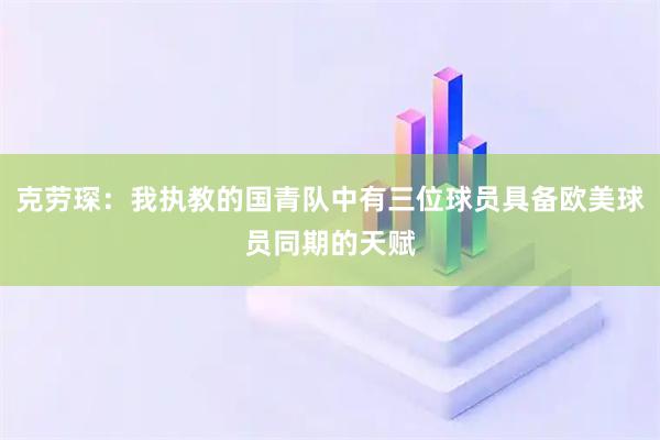 克劳琛：我执教的国青队中有三位球员具备欧美球员同期的天赋