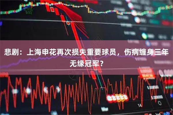 悲剧：上海申花再次损失重要球员，伤病缠身三年无缘冠军？
