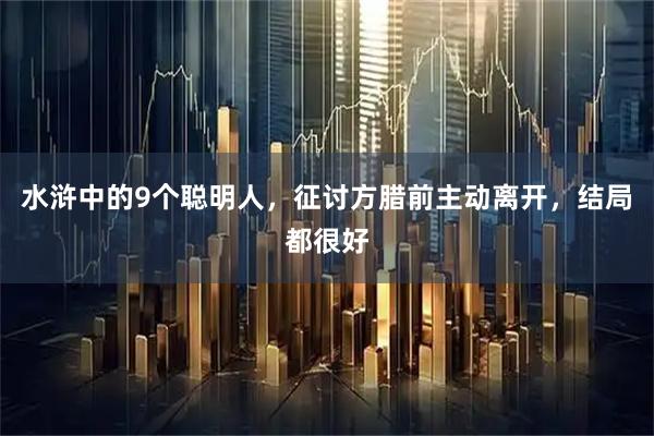 水浒中的9个聪明人，征讨方腊前主动离开，结局都很好
