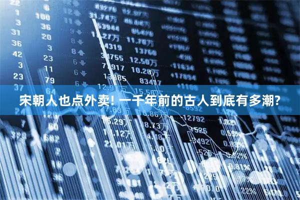 宋朝人也点外卖! 一千年前的古人到底有多潮?