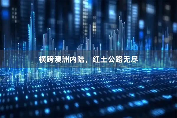 横跨澳洲内陆，红土公路无尽