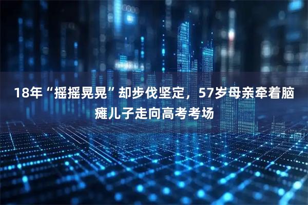 18年“摇摇晃晃”却步伐坚定，57岁母亲牵着脑瘫儿子走向高考考场