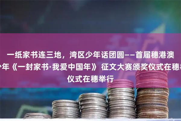 一纸家书连三地，湾区少年话团圆——首届穗港澳青少年《一封家书·我爱中国年》 征文大赛颁奖仪式在穗举行