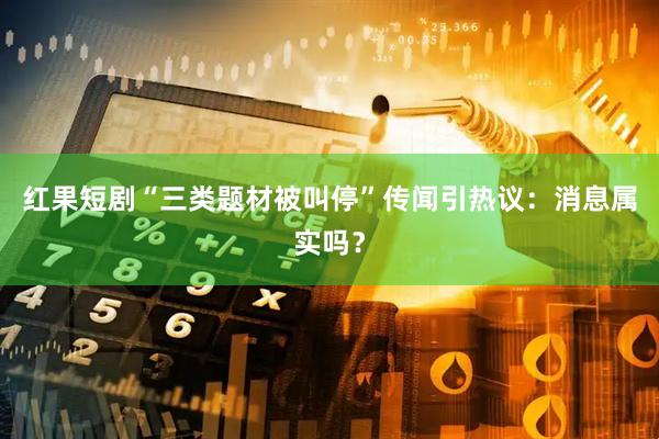 红果短剧“三类题材被叫停”传闻引热议：消息属实吗？