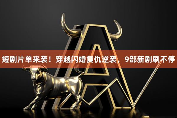 短剧片单来袭!穿越闪婚复仇逆袭,9部新剧刷不停