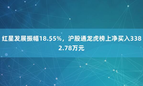 红星发展振幅18.55%，沪股通龙虎榜上净买入3382.78万元
