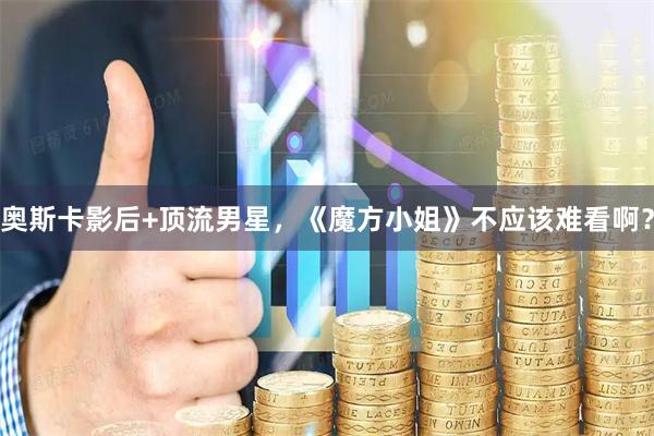 奥斯卡影后+顶流男星，《魔方小姐》不应该难看啊？