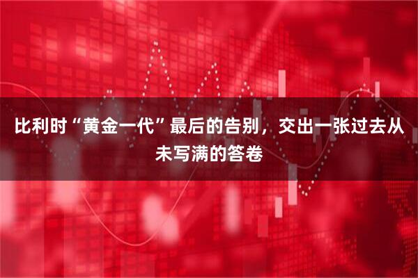 比利时“黄金一代”最后的告别，交出一张过去从未写满的答卷