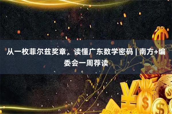 从一枚菲尔兹奖章，读懂广东数学密码 | 南方+编委会一周荐读