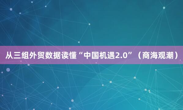 从三组外贸数据读懂“中国机遇2.0”（商海观潮）