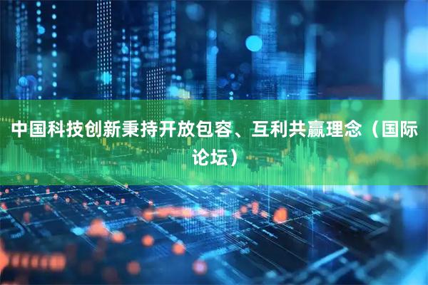 中国科技创新秉持开放包容、互利共赢理念(国际论坛)