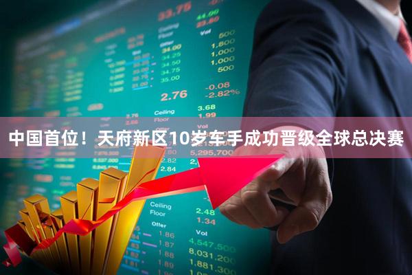 中国首位！天府新区10岁车手成功晋级全球总决赛