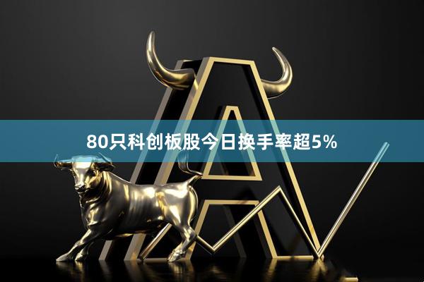 80只科创板股今日换手率超5%
