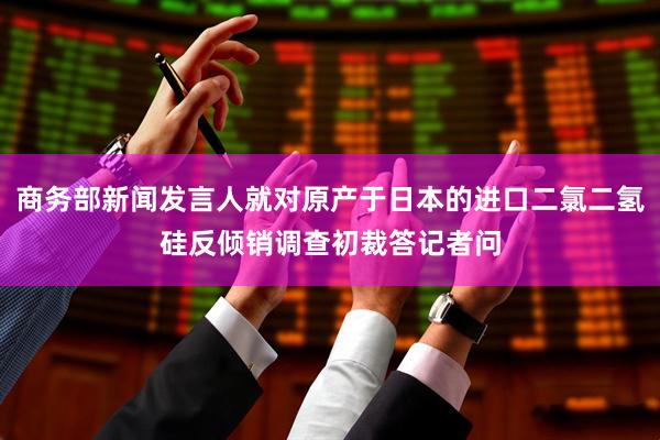 商务部新闻发言人就对原产于日本的进口二氯二氢硅反倾销调查初裁答记者问