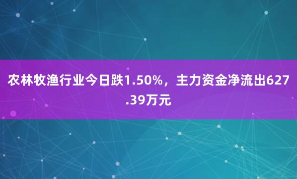 农林牧渔行业今日跌1.50%,主力资金净流出627.39万元